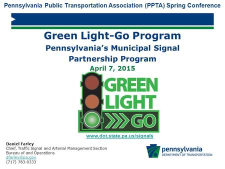 Green Light-Go Program Pennsylvania’s Municipal Signal Partnership Program April 7, 2015 Daniel Farley Chief, Traffic Signal and Arterial Management Section.