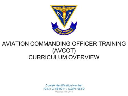 AVIATION COMMANDING OFFICER TRAINING (AVCOT) CURRICULUM OVERVIEW Course Identification Number (CIN): C-1B-0011 / (CDP): 06YD Updated Mar 2015.