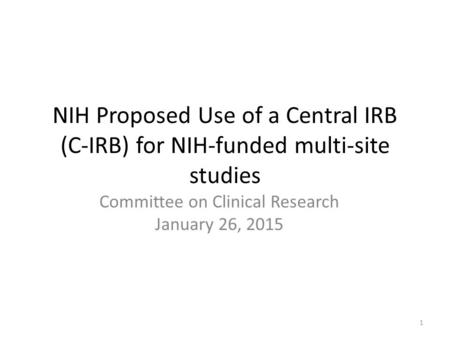 NIH Proposed Use of a Central IRB (C-IRB) for NIH-funded multi-site studies Committee on Clinical Research January 26, 2015 1.
