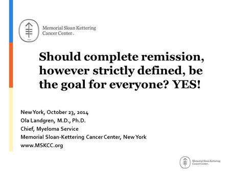 Should complete remission, however strictly defined, be the goal for everyone? YES! New York, October 23, 2014 Ola Landgren, M.D., Ph.D. Chief, Myeloma.