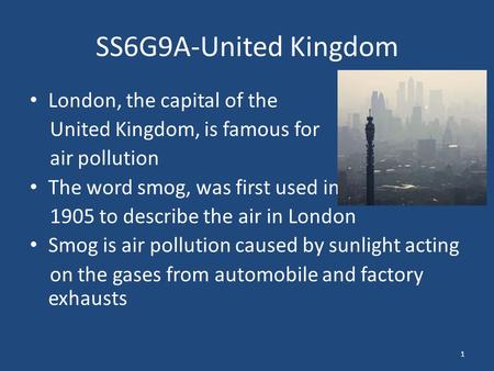 SS6G9A-United Kingdom London, the capital of the United Kingdom, is famous for air pollution The word smog, was first used in 1905 to describe the air.