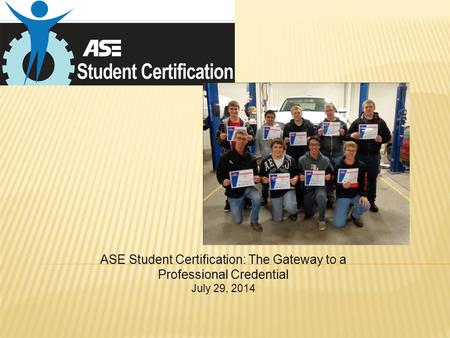ASE Student Certification: The Gateway to a Professional Credential July 29, 2014.