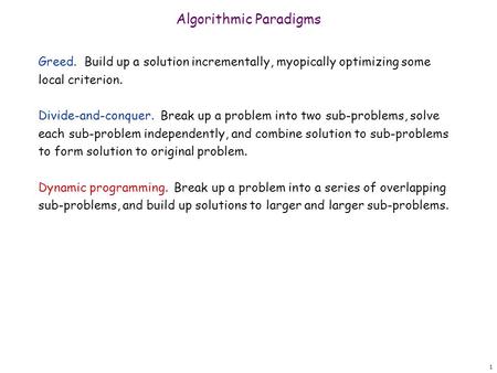 1 Algorithmic Paradigms Greed. Build up a solution incrementally, myopically optimizing some local criterion. Divide-and-conquer. Break up a problem into.