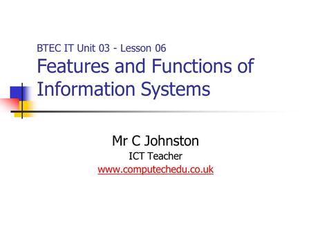 Mr C Johnston ICT Teacher www.computechedu.co.uk BTEC IT Unit 03 - Lesson 06 Features and Functions of Information Systems.
