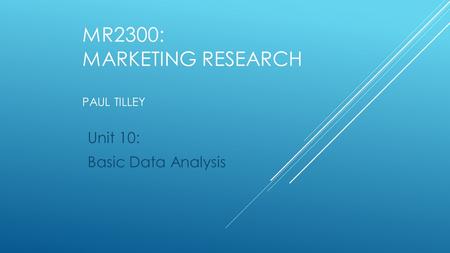 MR2300: MARKETING RESEARCH PAUL TILLEY Unit 10: Basic Data Analysis.