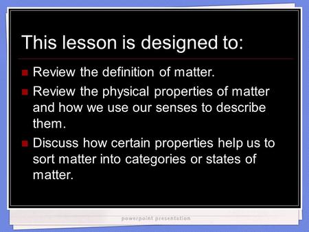 This lesson is designed to: Review the definition of matter. Review the physical properties of matter and how we use our senses to describe them. Discuss.