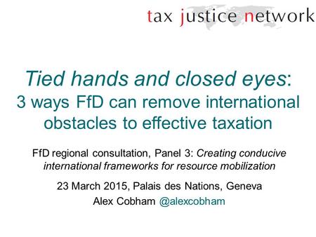 Tied hands and closed eyes: 3 ways FfD can remove international obstacles to effective taxation FfD regional consultation, Panel 3: Creating conducive.