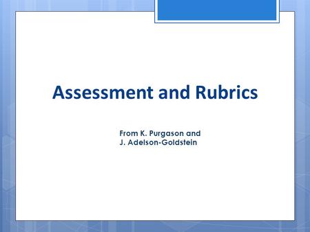 Assessment and Rubrics From K. Purgason and J. Adelson-Goldstein.