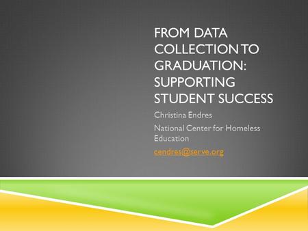 FROM DATA COLLECTION TO GRADUATION: SUPPORTING STUDENT SUCCESS Christina Endres National Center for Homeless Education