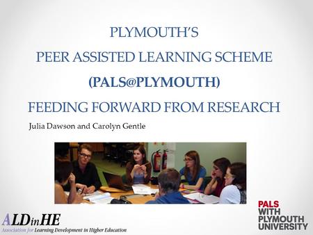 Julia Dawson and Carolyn Gentle PLYMOUTH’S PEER ASSISTED LEARNING SCHEME FEEDING FORWARD FROM RESEARCH.