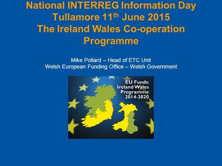 National INTERREG Information Day Tullamore 11th June 2015 The Ireland Wales Co-operation Programme Mike Pollard – Head of ETC Unit Welsh European.
