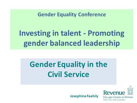 Gender Equality Conference Investing in talent - Promoting gender balanced leadership Gender Equality in the Civil Service Josephine Feehily.