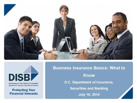 Business Insurance Basics: What to Know D.C. Department of Insurance, Securities and Banking July 16, 2014.