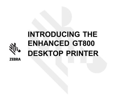 INTRODUCING THE ENHANCED GT800 DESKTOP PRINTER. INTRODUCING THE GT800 DESKTOP PRINTER Enhanced thermal transfer desktop printer – common aesthetics, similar.