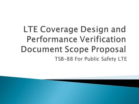 TSB–88 For Public Safety LTE.  Proposal: release documents in phases ◦ First release:  Basic LTE coverage modeling and verification concepts such as.