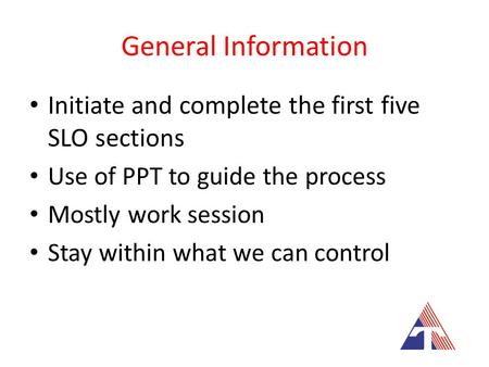 General Information Initiate and complete the first five SLO sections Use of PPT to guide the process Mostly work session Stay within what we can control.
