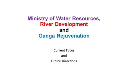 Ministry of Water Resources, River Development and Ganga Rejuvenation Current Focus and Future Directions.