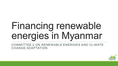 Financing renewable energies in Myanmar COMMITTEE 2 ON RENEWABLE ENERGIES AND CLIMATE CHANGE ADAPTATION.