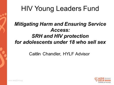 Www.aids2014.org HIV Young Leaders Fund Mitigating Harm and Ensuring Service Access: SRH and HIV protection for adolescents under 18 who sell sex Caitlin.