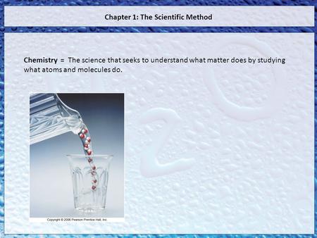 Chapter 1: The Scientific Method Chemistry = The science that seeks to understand what matter does by studying what atoms and molecules do.