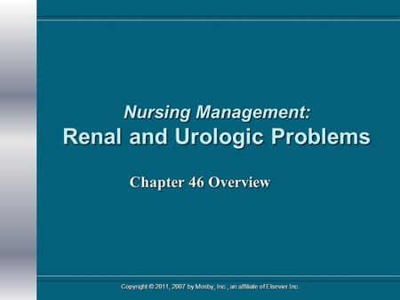 Nursing Management: Renal and Urologic Problems Chapter 46 Overview Copyright © 2011, 2007 by Mosby, Inc., an affiliate of Elsevier Inc.