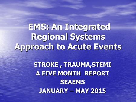 EMS: An Integrated Regional Systems Approach to Acute Events EMS: An Integrated Regional Systems Approach to Acute Events STROKE, TRAUMA,STEMI A FIVE MONTH.