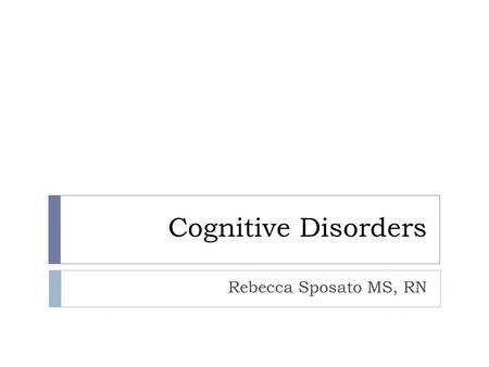 Cognitive Disorders Rebecca Sposato MS, RN. Cognitive Disorders  A collection of pathologies resulting in the disturbance of memory recall and formation.