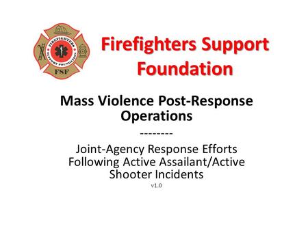 Firefighters Support Foundation Mass Violence Post-Response Operations -------- Joint-Agency Response Efforts Following Active Assailant/Active Shooter.