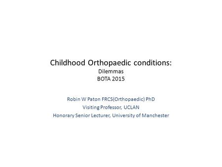 Childhood Orthopaedic conditions: Dilemmas BOTA 2015 Robin W Paton FRCS(Orthopaedic) PhD Visiting Professor, UCLAN Honorary Senior Lecturer, University.