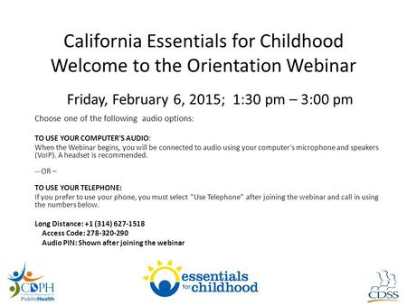 California Essentials for Childhood Welcome to the Orientation Webinar Friday, February 6, 2015; 1:30 pm – 3:00 pm Choose one of the following audio options.