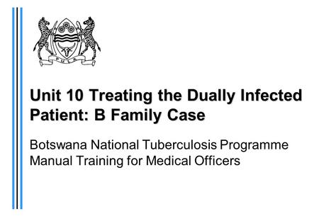 Unit 10 Treating the Dually Infected Patient: B Family Case Botswana National Tuberculosis Programme Manual Training for Medical Officers.