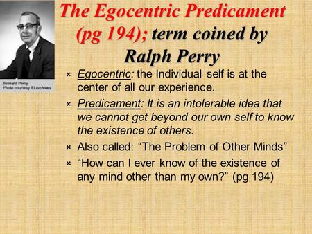 The Egocentric Predicament (pg 194); term coined by Ralph Perry  Egocentric: the Individual self is at the center of all our experience.  Predicament: