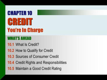 CREDIT CHAPTER 10 CREDIT You’re In Charge WHAT’S AHEAD 10.1 What Is Credit? 10.2 How to Qualify for Credit 10.3 Sources of Consumer Credit 10.4 Credit.