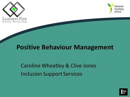 Positive Behaviour Management Caroline Wheatley & Clive Jones Inclusion Support Services.