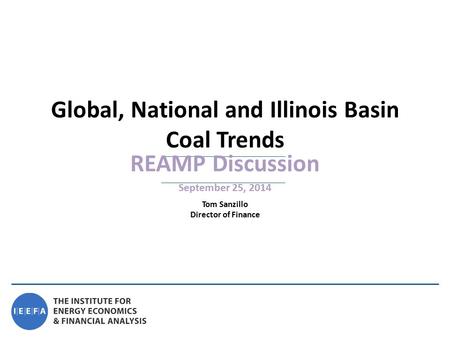 REAMP Discussion September 25, 2014 Global, National and Illinois Basin Coal Trends Tom Sanzillo Director of Finance.