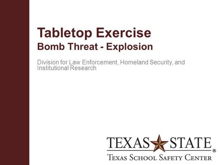 Texas School Safety Centerwww.txssc.txstate.edu Tabletop Exercise Bomb Threat - Explosion Division for Law Enforcement, Homeland Security, and Institutional.