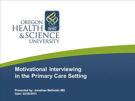Motivational Interviewing in the Primary Care Setting Presented by: Jonathan Betlinski, MD Date: 02/26/2015.