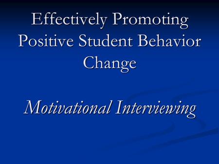 Effectively Promoting Positive Student Behavior Change Motivational Interviewing.