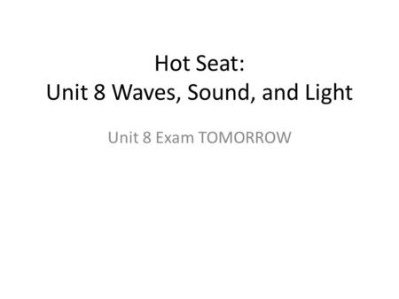 Hot Seat: Unit 8 Waves, Sound, and Light Unit 8 Exam TOMORROW.