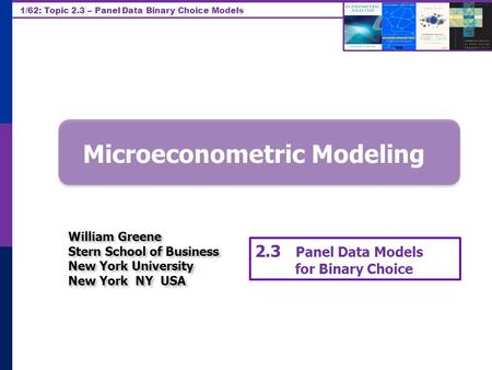 1/62: Topic 2.3 – Panel Data Binary Choice Models Microeconometric Modeling William Greene Stern School of Business New York University New York NY USA.