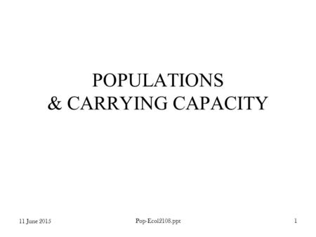 11 June 2015 Pop-Ecol2108.ppt1 POPULATIONS & CARRYING CAPACITY.