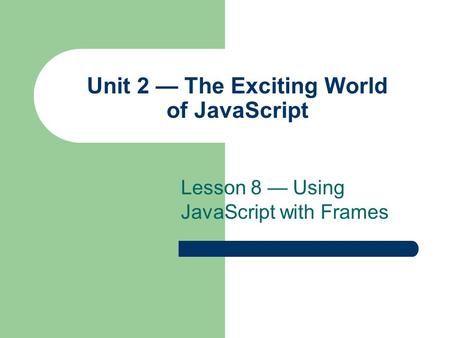 Unit 2 — The Exciting World of JavaScript Lesson 8 — Using JavaScript with Frames.