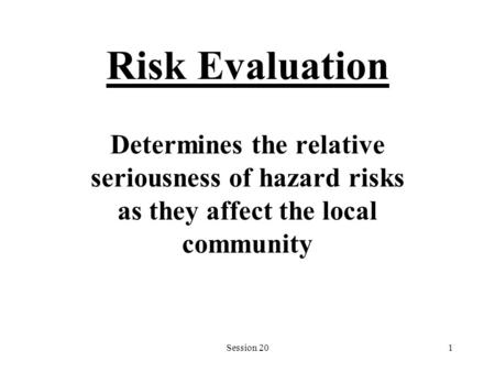 Risk Evaluation Determines the relative seriousness of hazard risks as they affect the local community Session 20.