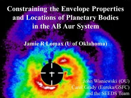 Constraining the Envelope Properties and Locations of Planetary Bodies in the AB Aur System Jamie R Lomax (U of Oklahoma) John Wisniewski (OU) Carol Grady.