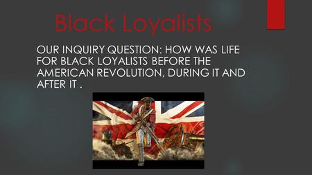 Black Loyalists Our Inquiry Question: How was life for black loyalists before the American revolution, during it and after it .