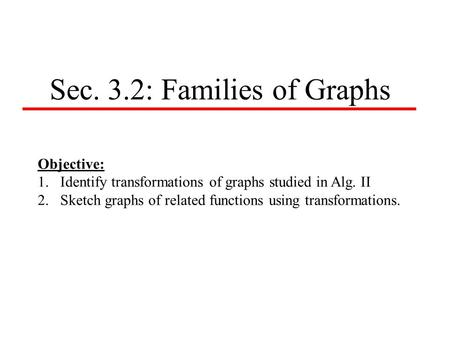 Sec. 3.2: Families of Graphs Objective: 1.Identify transformations of graphs studied in Alg. II 2.Sketch graphs of related functions using transformations.