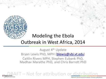 DRAFT – Not for attribution or distribution Modeling the Ebola Outbreak in West Africa, 2014 August 4 th Update Bryan Lewis PhD, MPH