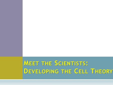 M EET THE S CIENTISTS : D EVELOPING THE C ELL T HEORY.