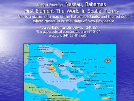 Student Example: Nassau, Bahamas First Element-The World in Spatial Terms This is a picture of a map of the Bahamas Islands, and the red dot is where.