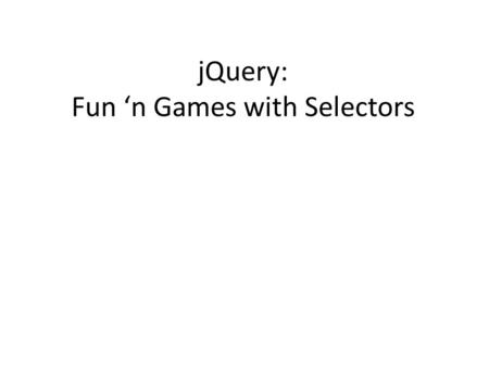 JQuery: Fun ‘n Games with Selectors. Learning Objectives By the end of this lecture, you should be able to: – Comfortably use jQuery to select based on.